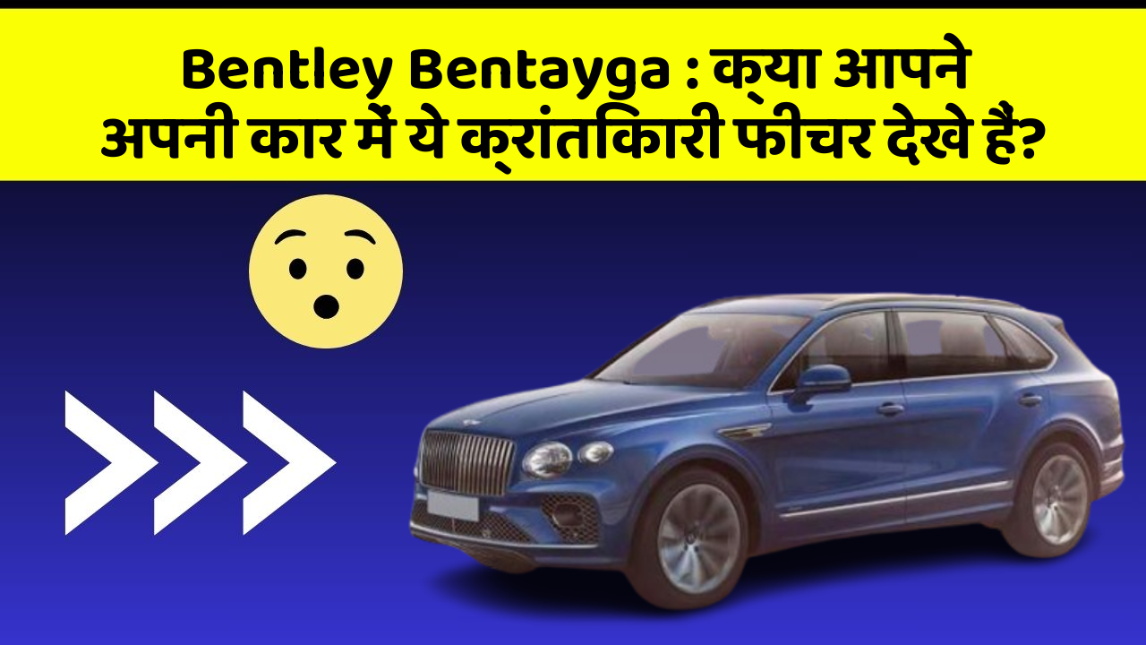 Bentley Bentayga: क्या आपने अपनी कार में ये क्रांतिकारी फीचर देखे हैं?