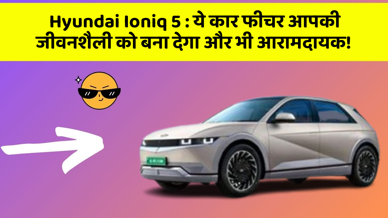 Hyundai Ioniq 5:ये कार फीचर आपकी जीवनशैली को बना देगा और भी आरामदायक!