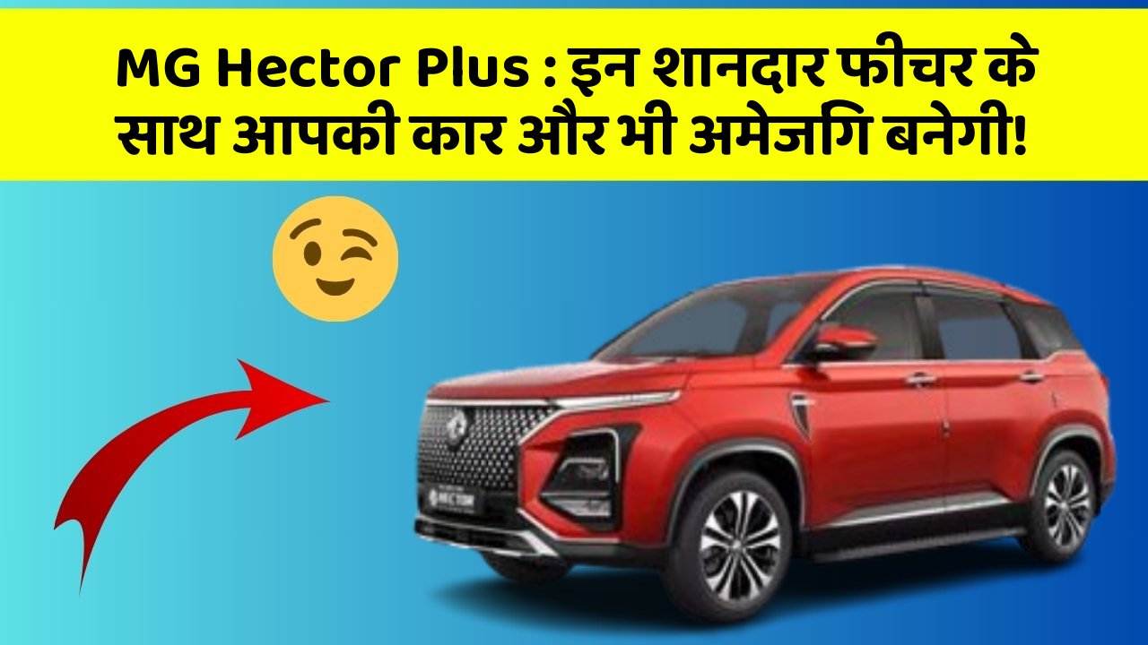 MG Hector Plus: इन शानदार फीचर के साथ आपकी कार और भी अमेजिंग बनेगी!