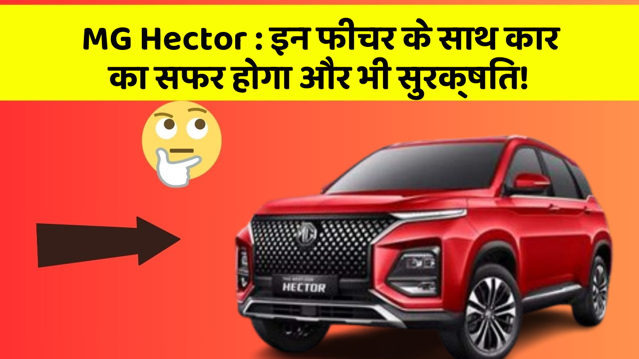 MG Hector: इन फीचर के साथ कार का सफर होगा और भी सुरक्षित!