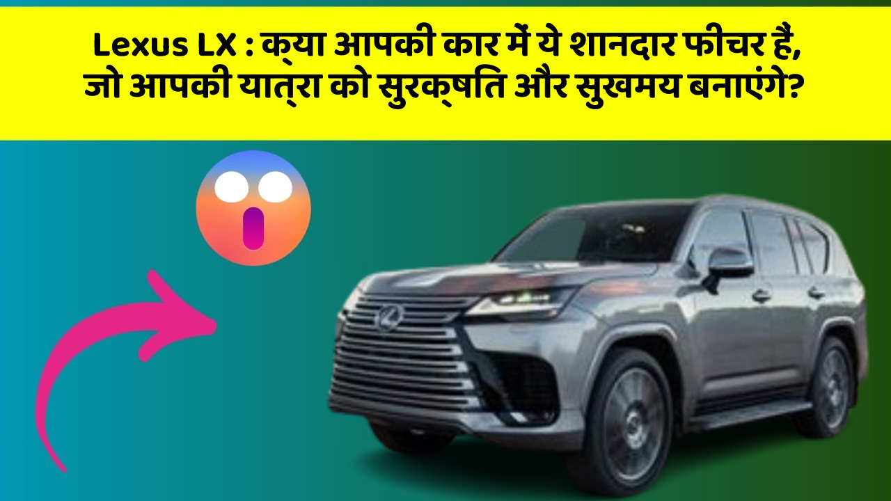 Lexus LX: क्या आपकी कार में ये शानदार फीचर हैं, जो आपकी यात्रा को सुरक्षित और सुखमय बनाएंगे?