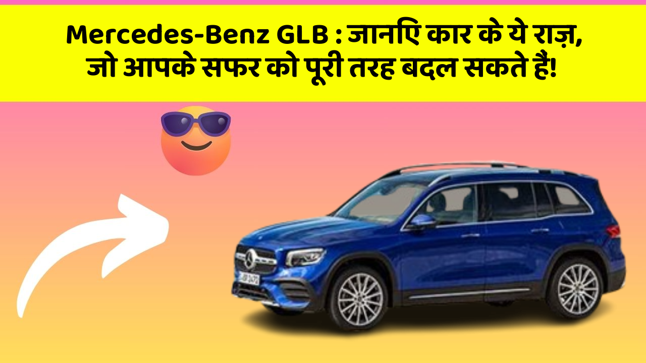 Mercedes-Benz GLB : जानिए कार के ये राज़, जो आपके सफर को पूरी तरह बदल सकते हैं!