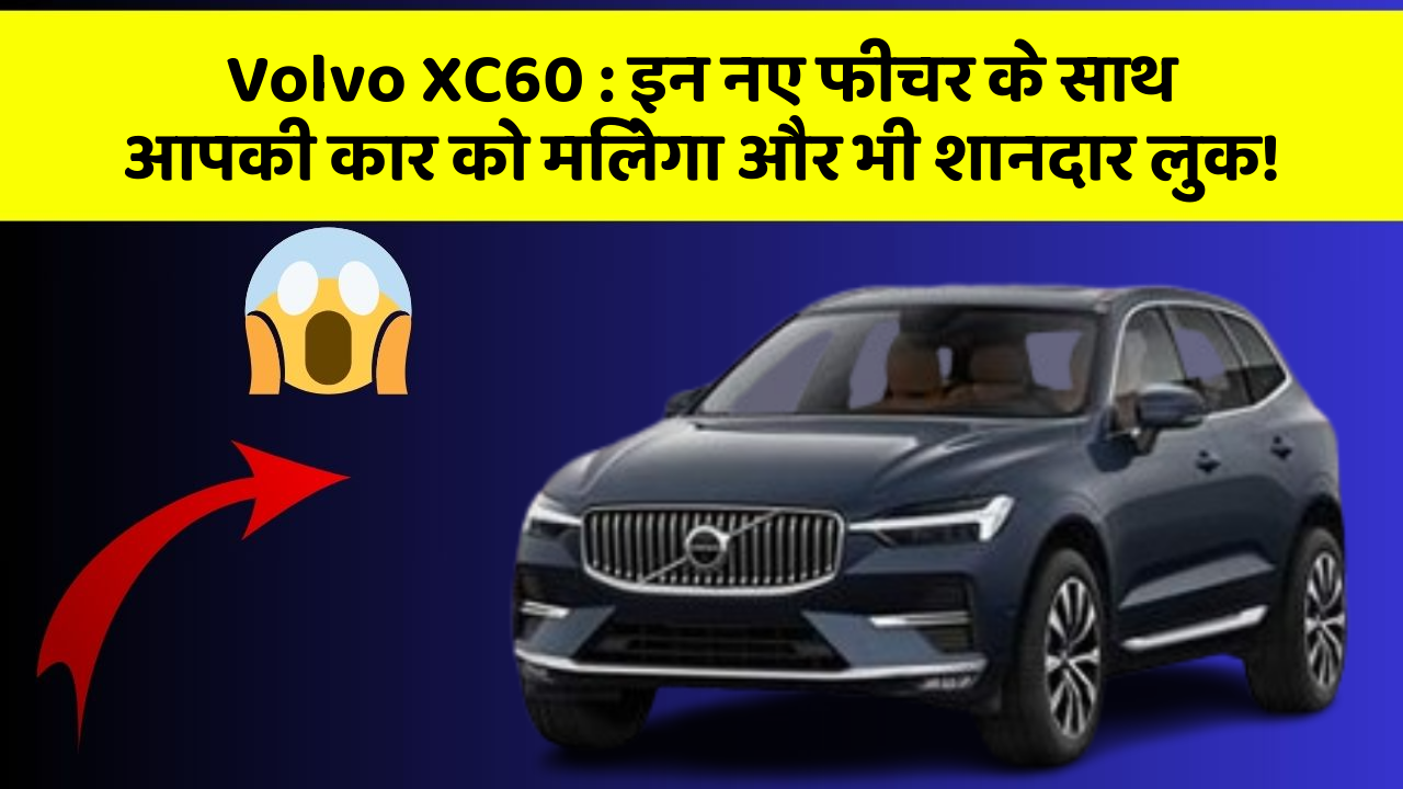 Volvo XC60 : इन नए फीचर के साथ आपकी कार को मिलेगा और भी शानदार लुक!