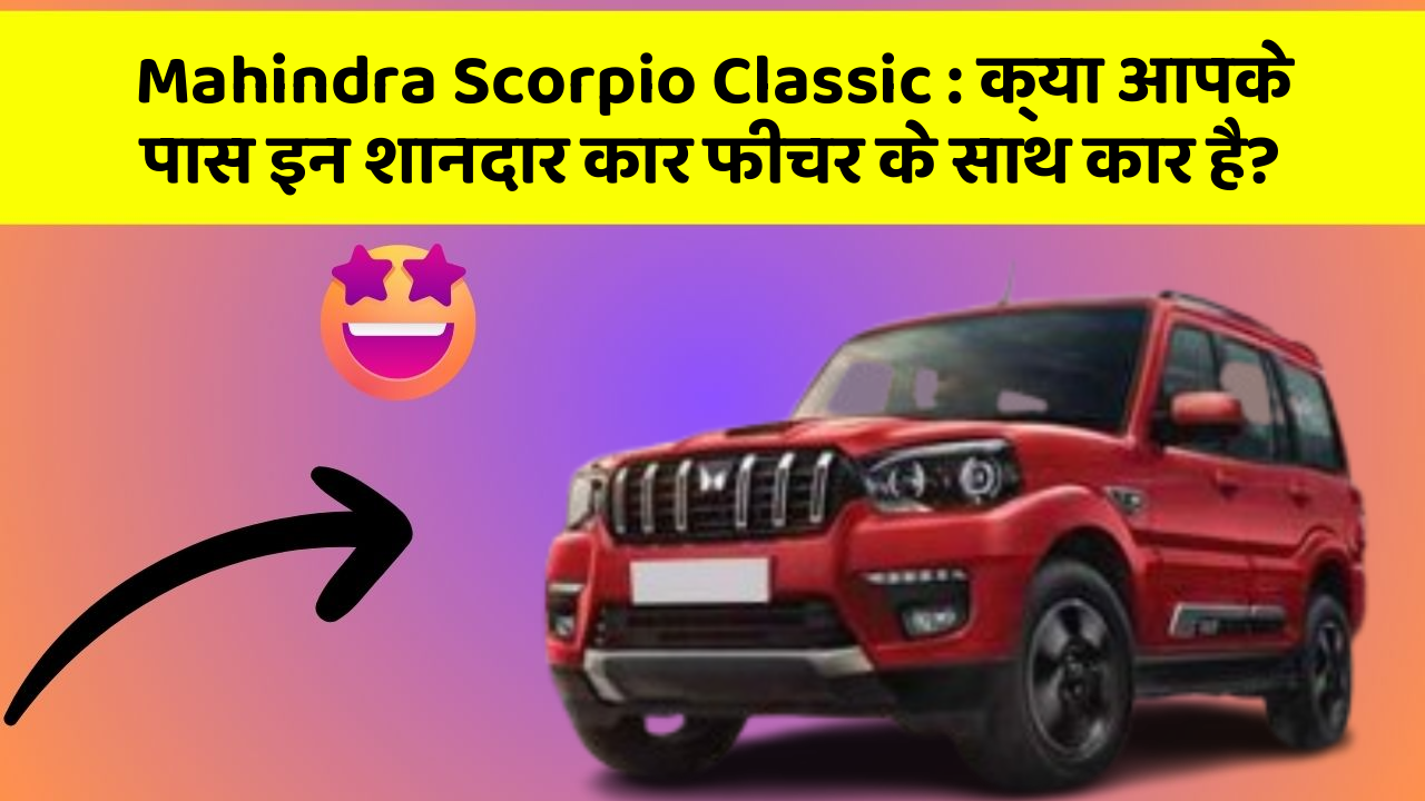 Mahindra Scorpio Classic: क्या आपके पास इन शानदार कार फीचर के साथ कार है?