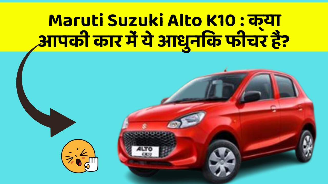 Maruti Suzuki Alto K10: क्या आपकी कार में ये आधुनिक फीचर हैं?