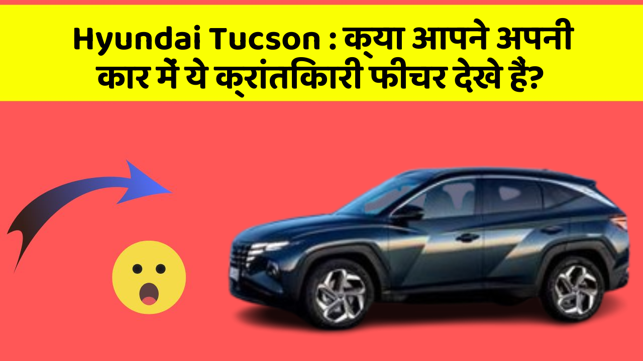Hyundai Tucson: क्या आपने अपनी कार में ये क्रांतिकारी फीचर देखे हैं?