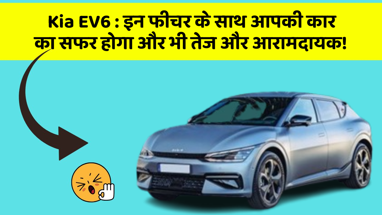 Kia EV6 : इन फीचर के साथ आपकी कार का सफर होगा और भी तेज और आरामदायक!