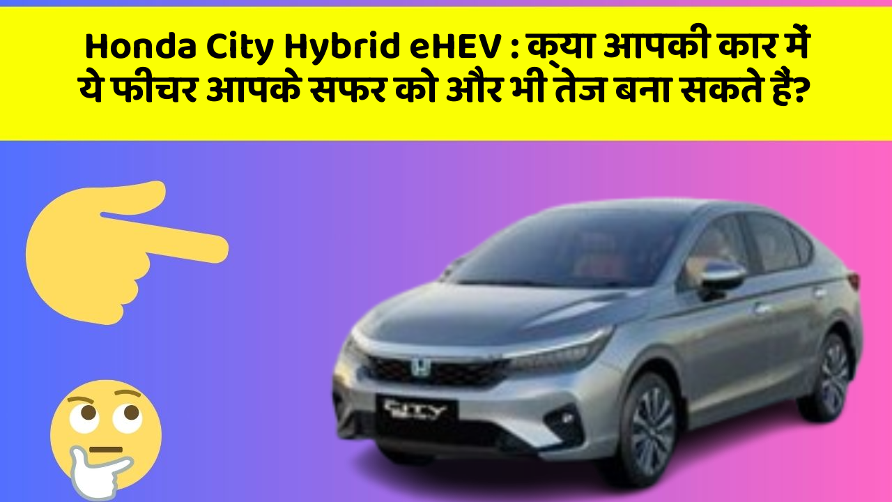 Honda City Hybrid eHEV: क्या आपकी कार में ये फीचर आपके सफर को और भी तेज बना सकते हैं?