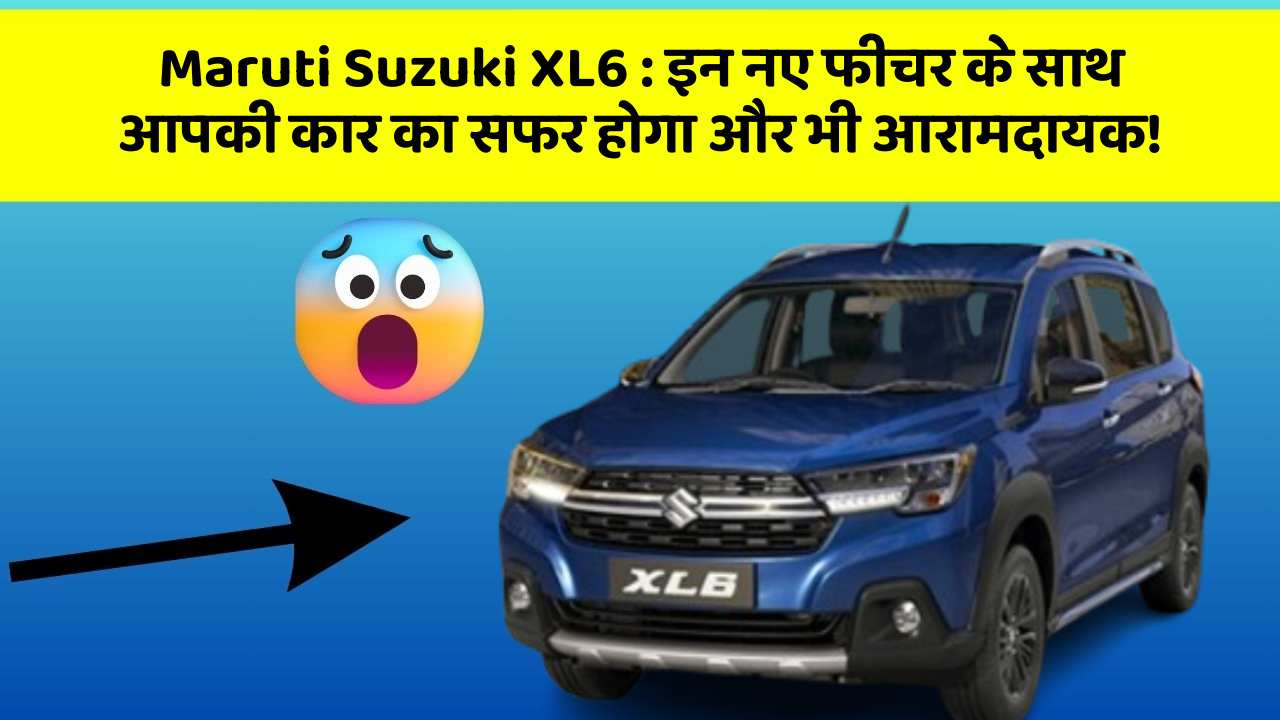 Maruti Suzuki XL6: इन नए फीचर के साथ आपकी कार का सफर होगा और भी आरामदायक!