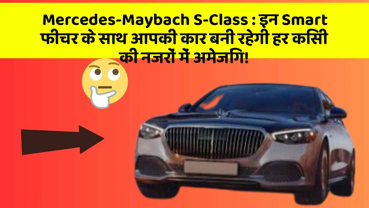 Mercedes-Maybach S-Class: इन Smart फीचर के साथ आपकी कार बनी रहेगी हर किसी की नजरों में अमेजिंग!