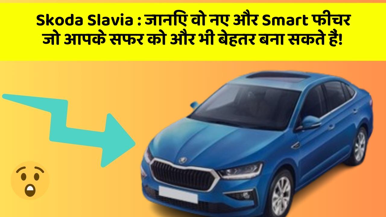 Skoda Slavia: जानिए वो नए और Smart फीचर जो आपके सफर को और भी बेहतर बना सकते हैं!