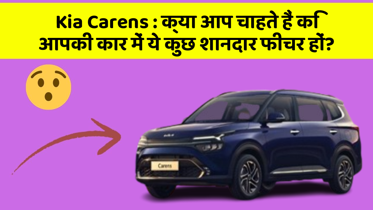 Kia Carens: क्या आप चाहते हैं कि आपकी कार में ये कुछ शानदार फीचर हों?