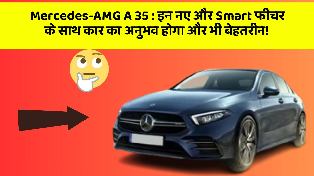 Mercedes-AMG A 35: इन नए और Smart फीचर के साथ कार का अनुभव होगा और भी बेहतरीन!