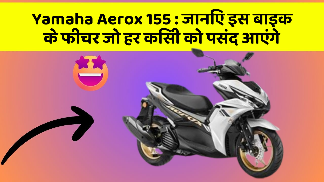 Yamaha Aerox 155: जानिए इस बाइक के फीचर जो हर किसी को पसंद आएंगे