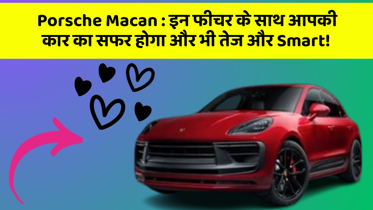 Porsche Macan: इन फीचर के साथ आपकी कार का सफर होगा और भी तेज और Smart!
