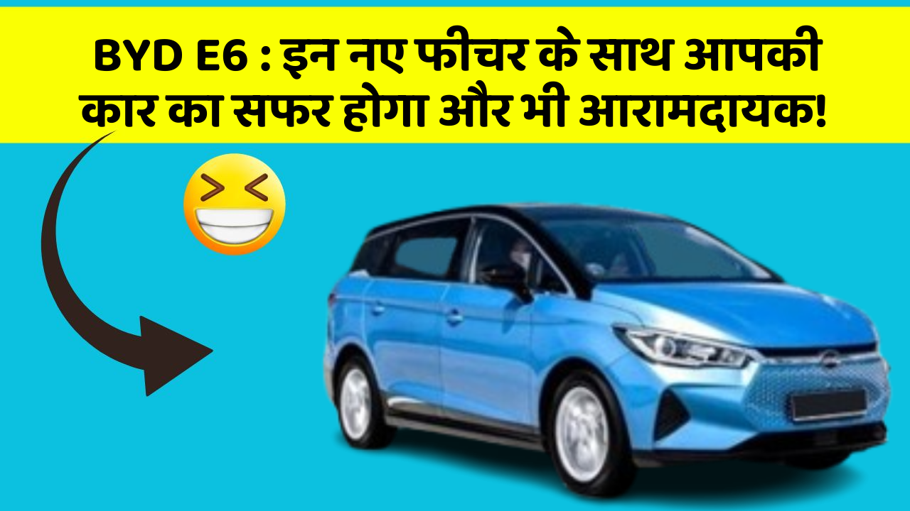 BYD E6:इन नए फीचर के साथ आपकी कार का सफर होगा और भी आरामदायक!