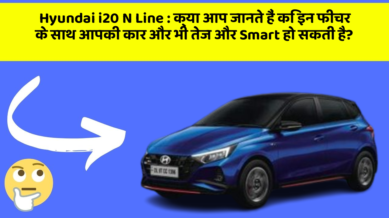 Hyundai i20 N Line : क्या आप जानते हैं कि इन फीचर के साथ आपकी कार और भी तेज और Smart हो सकती है?