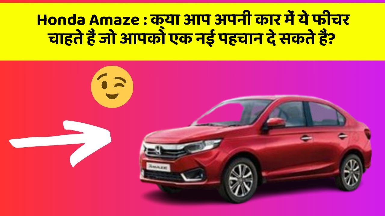Honda Amaze: क्या आप अपनी कार में ये फीचर चाहते हैं जो आपको एक नई पहचान दे सकते हैं?