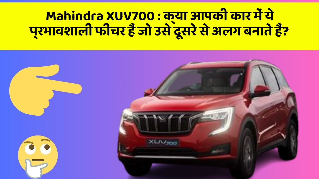 Mahindra XUV700: क्या आपकी कार में ये प्रभावशाली फीचर हैं जो उसे दूसरे से अलग बनाते हैं?