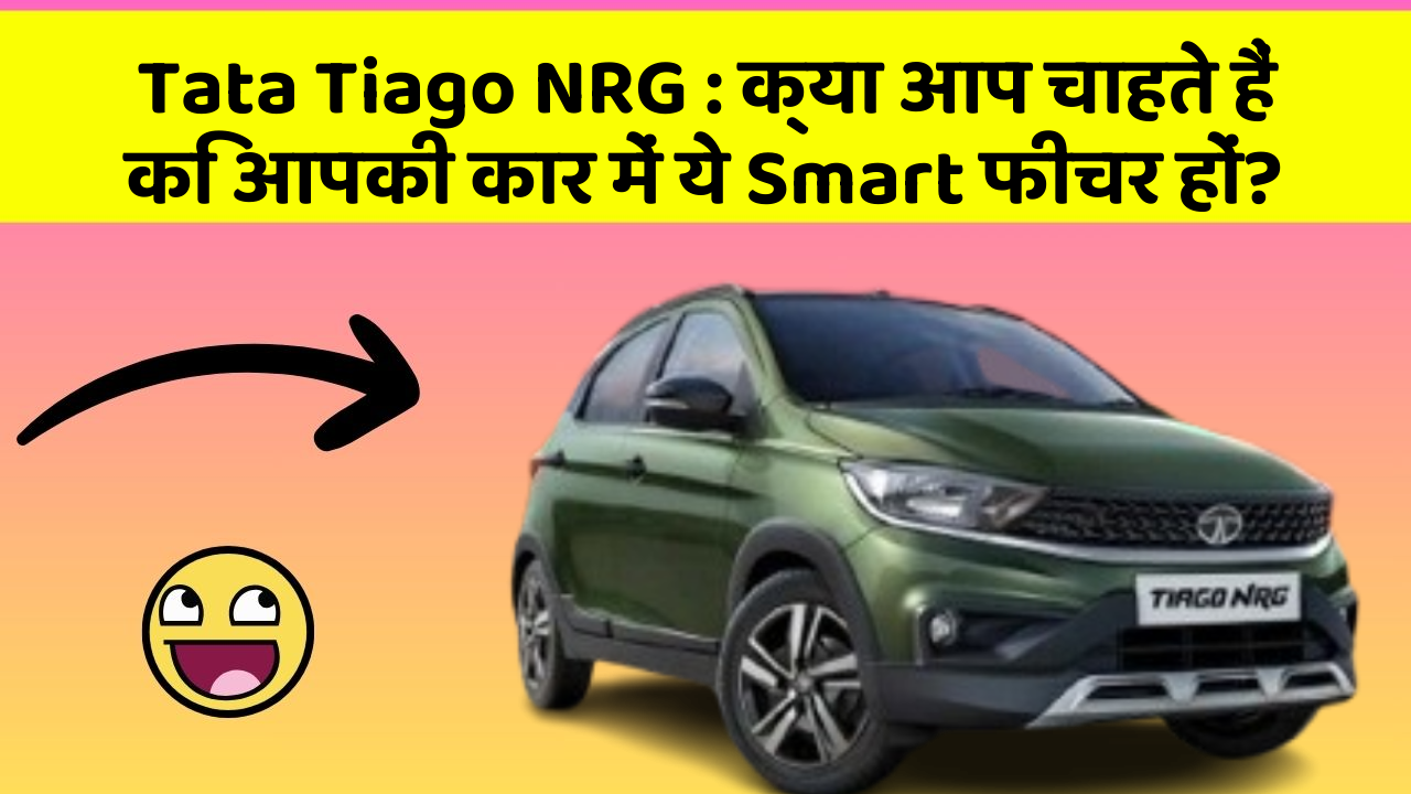 Tata Tiago NRG : क्या आप चाहते हैं कि आपकी कार में ये Smart फीचर हों?