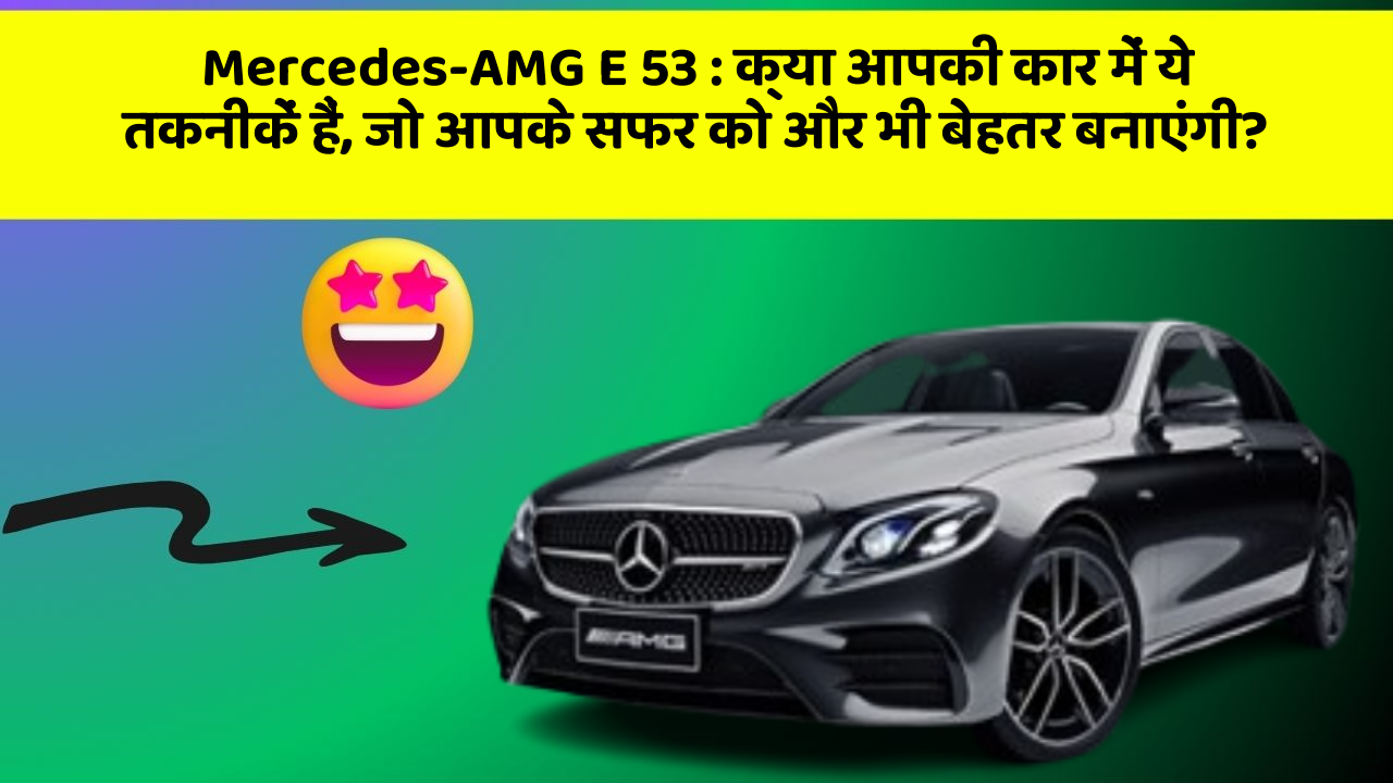 Mercedes-AMG E 53: क्या आपकी कार में ये तकनीकें हैं, जो आपके सफर को और भी बेहतर बनाएंगी?