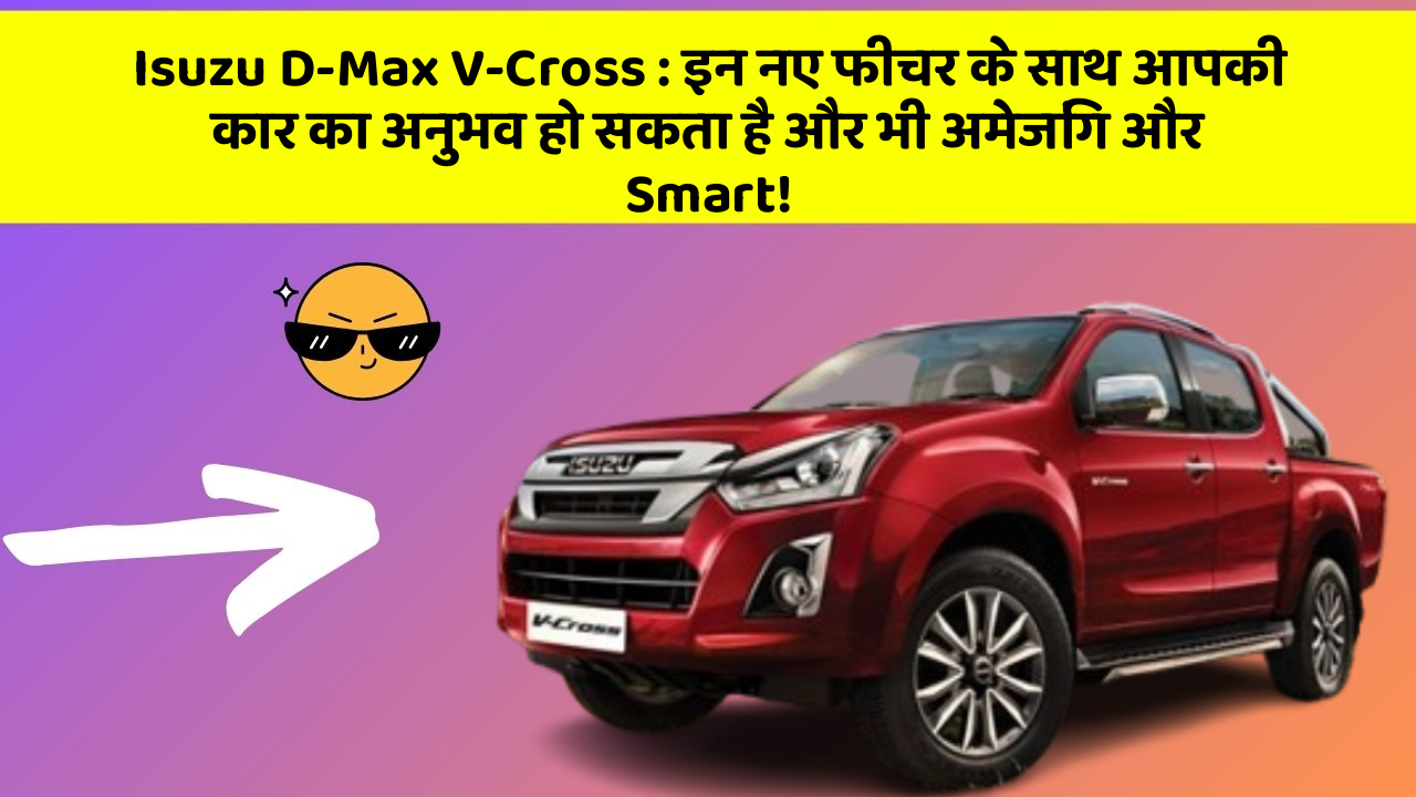 Isuzu D-Max V-Cross : इन नए फीचर के साथ आपकी कार का अनुभव हो सकता है और भी अमेजिंग और Smart!