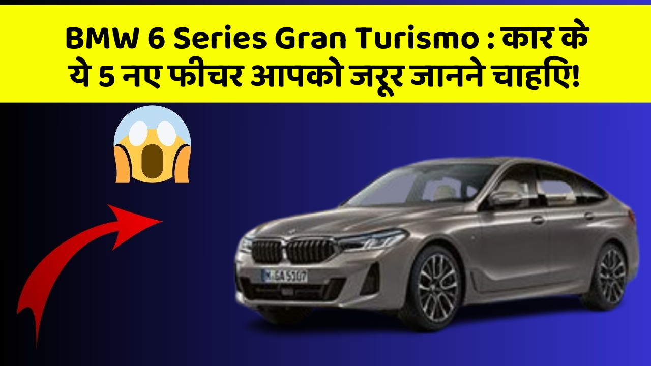 BMW 6 Series Gran Turismo:कार के ये 5 नए फीचर आपको जरूर जानने चाहिए!