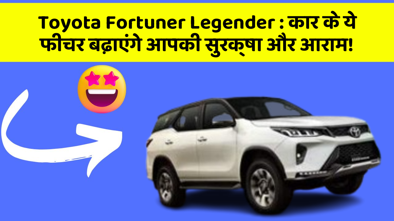 Toyota Fortuner Legender: कार के ये फीचर बढ़ाएंगे आपकी सुरक्षा और आराम!