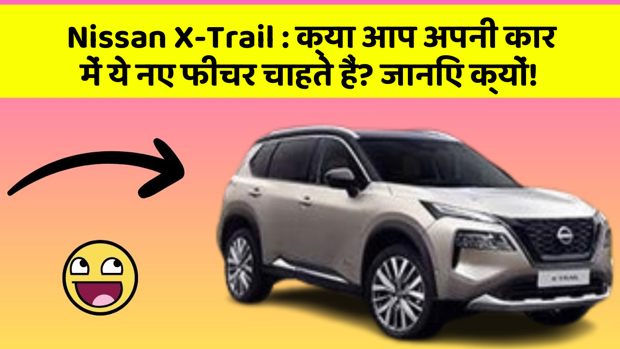 Nissan X-Trail: क्या आप अपनी कार में ये नए फीचर चाहते हैं? जानिए क्यों!