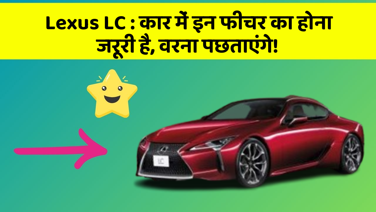 Lexus LC: कार में इन फीचर का होना जरूरी है, वरना पछताएंगे!