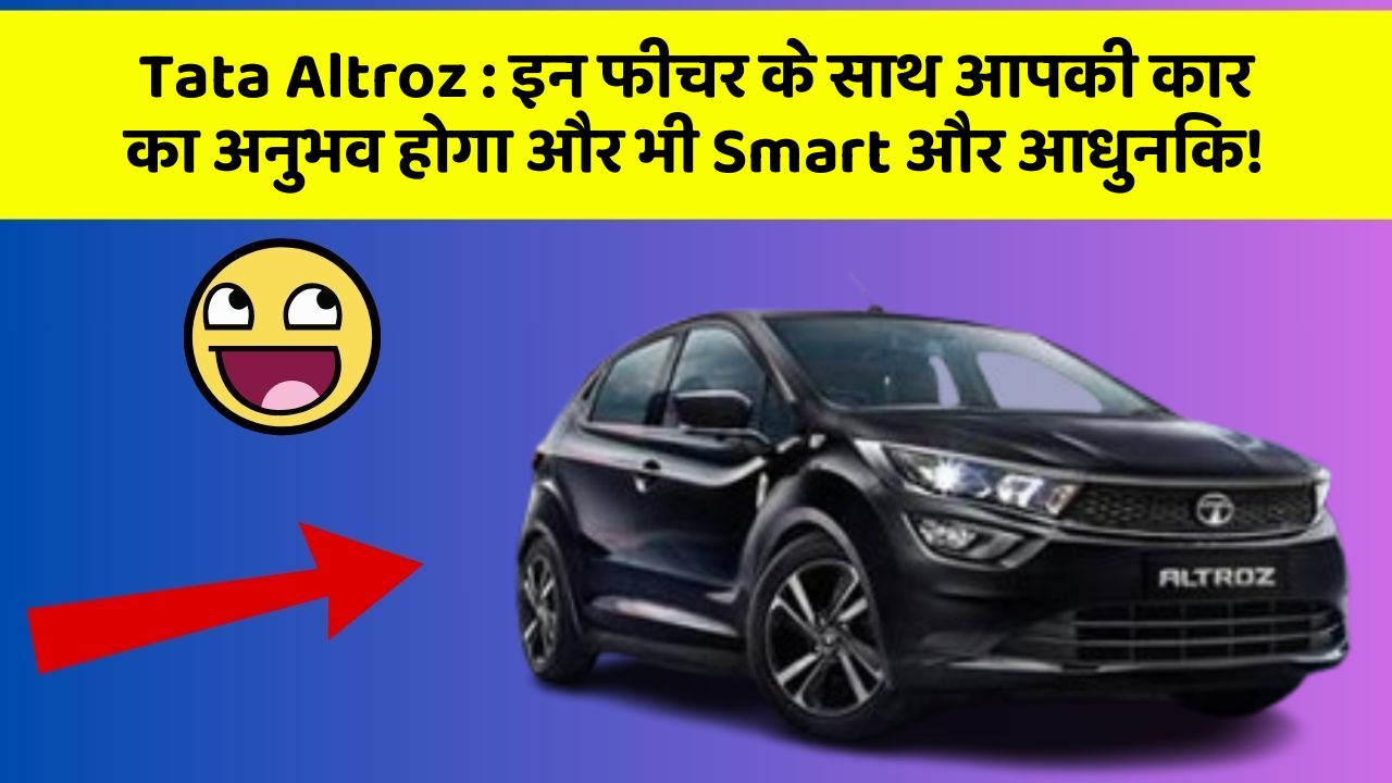 Tata Altroz: इन फीचर के साथ आपकी कार का अनुभव होगा और भी Smart और आधुनिक!