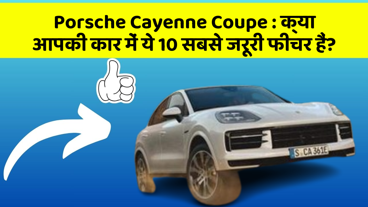Porsche Cayenne Coupe : क्या आपकी कार में ये 10 सबसे जरूरी फीचर हैं?