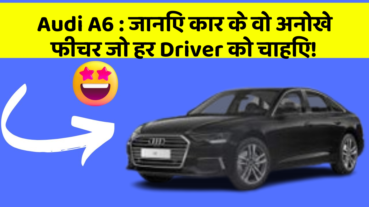 Audi A6: जानिए कार के वो अनोखे फीचर जो हर Driver को चाहिए!