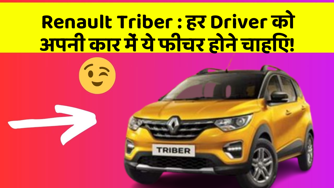 Renault Triber: हर Driver को अपनी कार में ये फीचर होने चाहिए!