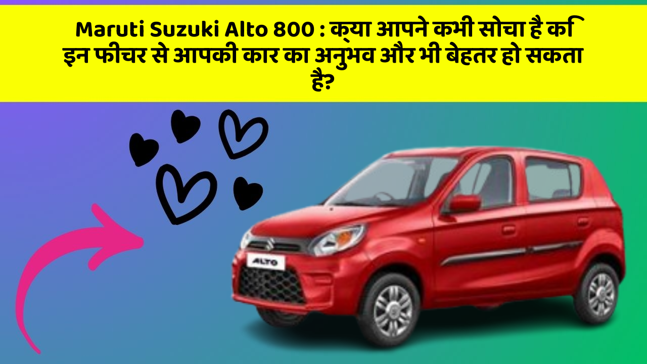 Maruti Suzuki Alto 800 : क्या आपने कभी सोचा है कि इन फीचर से आपकी कार का अनुभव और भी बेहतर हो सकता है?