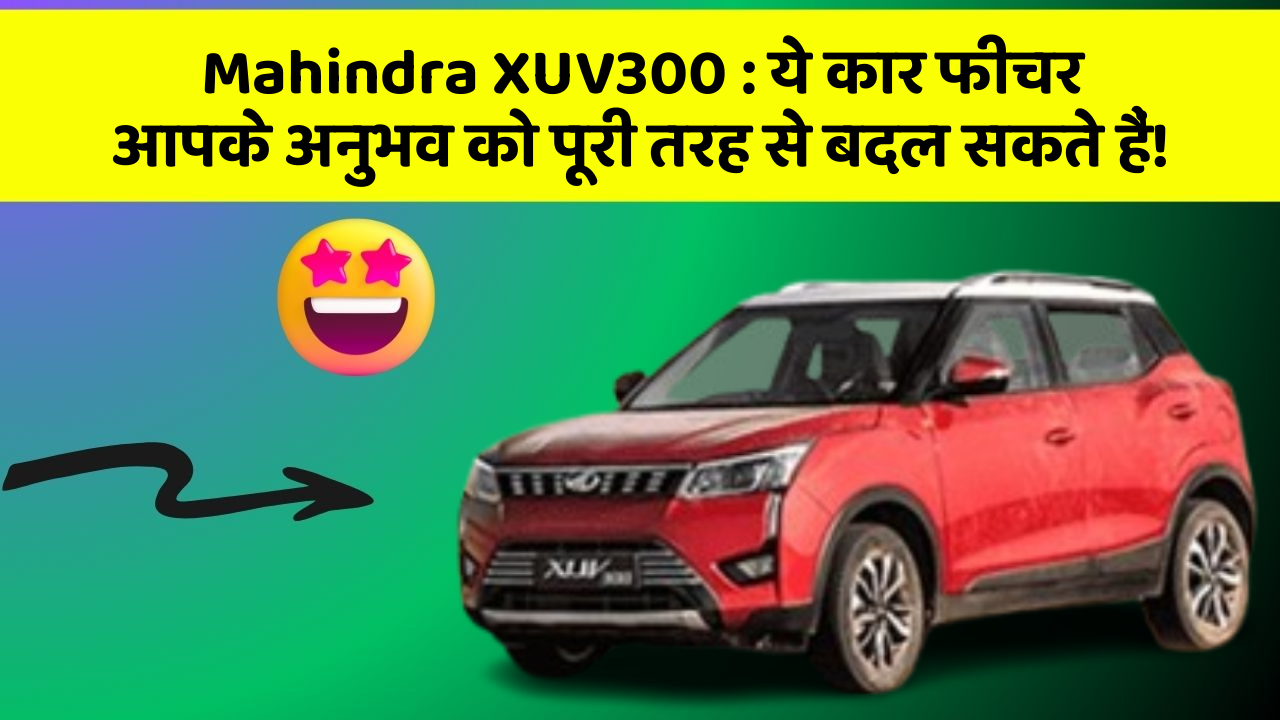 Mahindra XUV300: ये कार फीचर आपके अनुभव को पूरी तरह से बदल सकते हैं!