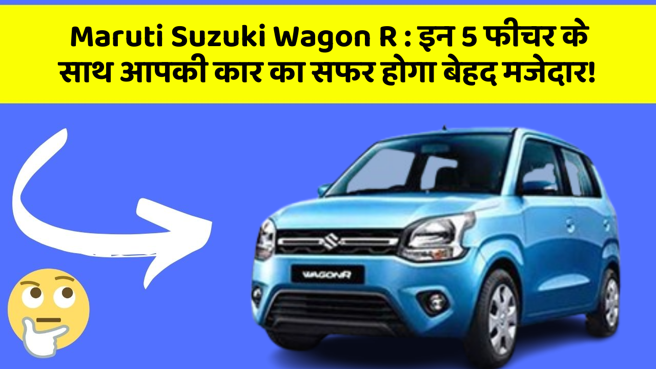 Maruti Suzuki Wagon R: इन 5 फीचर के साथ आपकी कार का सफर होगा बेहद मजेदार!