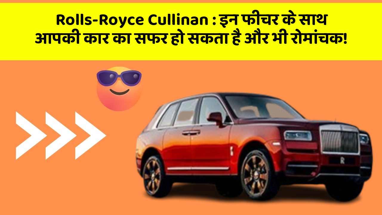 Rolls-Royce Cullinan : इन फीचर के साथ आपकी कार का सफर हो सकता है और भी रोमांचक!