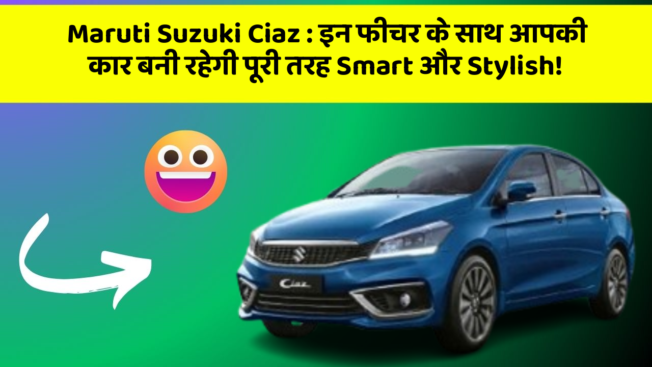 Maruti Suzuki Ciaz : इन फीचर के साथ आपकी कार बनी रहेगी पूरी तरह Smart और Stylish!