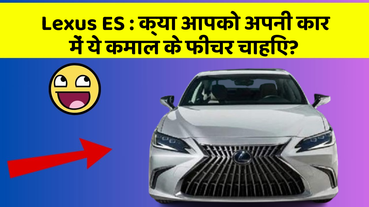 Lexus ES: क्या आपको अपनी कार में ये कमाल के फीचर चाहिए?