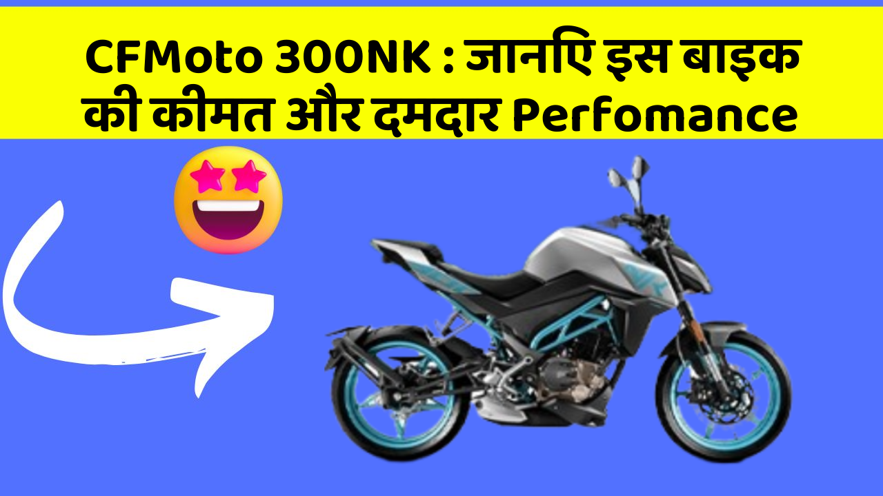 CFMoto 300NK: जानिए इस बाइक की कीमत और दमदार Perfomance