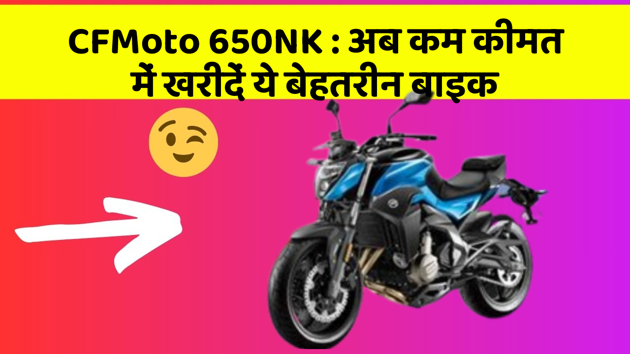 CFMoto 650NK : अब कम कीमत में खरीदें ये बेहतरीन बाइक