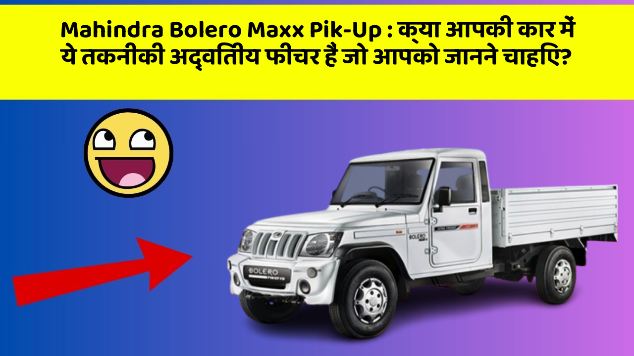 Mahindra Bolero Maxx Pik-Up: क्या आपकी कार में ये तकनीकी अद्वितीय फीचर हैं जो आपको जानने चाहिए?