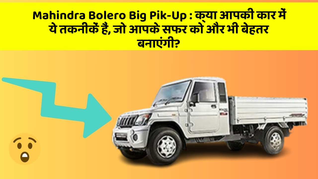 Mahindra Bolero Big Pik-Up: क्या आपकी कार में ये तकनीकें हैं, जो आपके सफर को और भी बेहतर बनाएंगी?