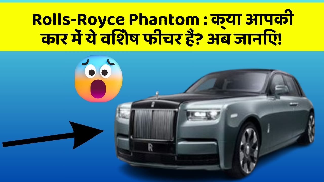 Rolls-Royce Phantom: क्या आपकी कार में ये विशेष फीचर हैं? अब जानिए!