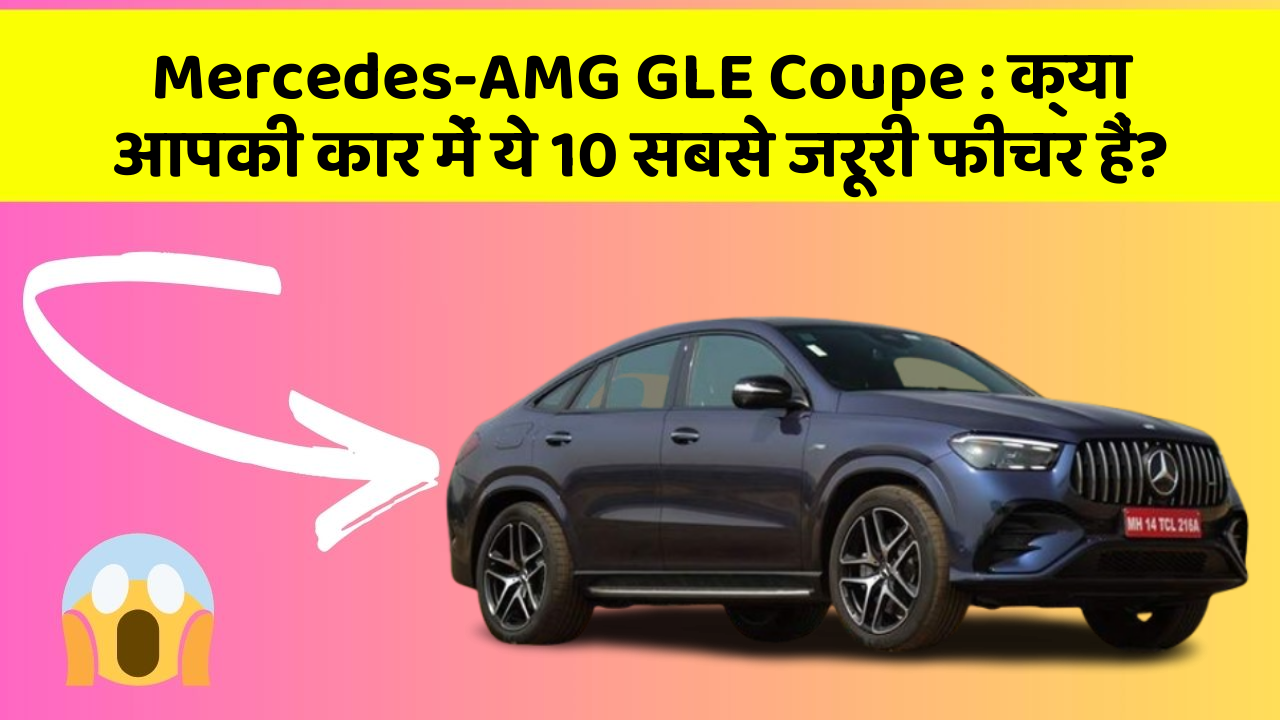 Mercedes-AMG GLE Coupe: क्या आपकी कार में ये 10 सबसे जरूरी फीचर हैं?