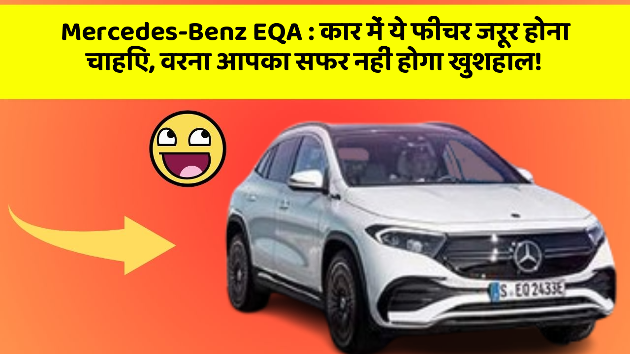 Mercedes-Benz EQA:कार में ये फीचर जरूर होना चाहिए, वरना आपका सफर नहीं होगा खुशहाल!