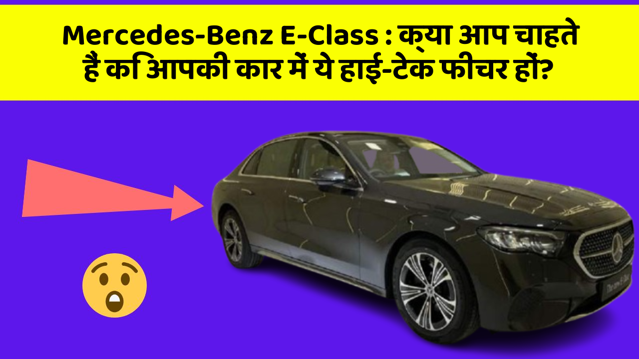 Mercedes-Benz E-Class: क्या आप चाहते हैं कि आपकी कार में ये हाई-टेक फीचर हों?