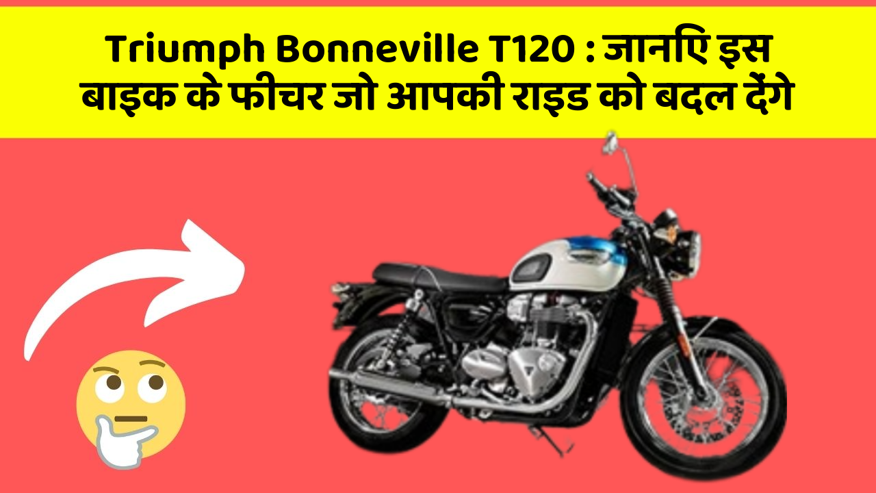 Triumph Bonneville T120: जानिए इस बाइक के फीचर जो आपकी राइड को बदल देंगे
