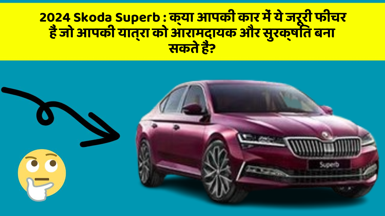 2024 Skoda Superb: क्या आपकी कार में ये जरूरी फीचर हैं जो आपकी यात्रा को आरामदायक और सुरक्षित बना सकते हैं?